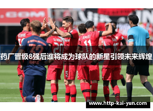 药厂晋级8强后谁将成为球队的新星引领未来辉煌