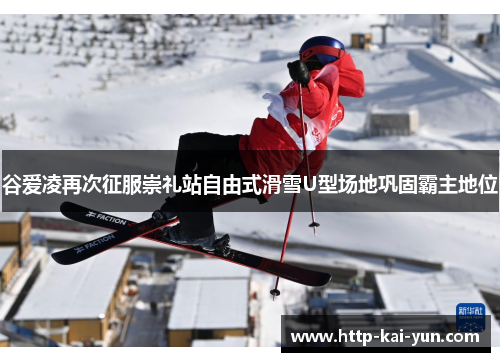 谷爱凌再次征服崇礼站自由式滑雪U型场地巩固霸主地位