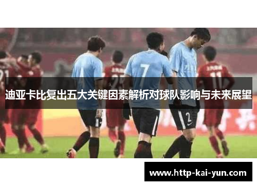 迪亚卡比复出五大关键因素解析对球队影响与未来展望