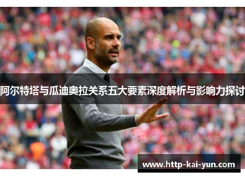 阿尔特塔与瓜迪奥拉关系五大要素深度解析与影响力探讨